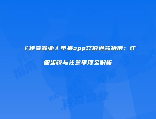 《传奇霸业》苹果app充值退款指南：详细步骤与注意事项全解析