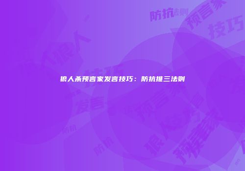 狼人杀预言家发言技巧：防抗推三法则