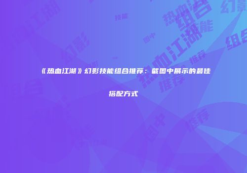 《热血江湖》幻影技能组合推荐:截图中展示的最佳搭配方式