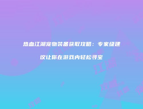 热血江湖宠物装备获取攻略:专家级建议让你在游戏内轻松寻宝