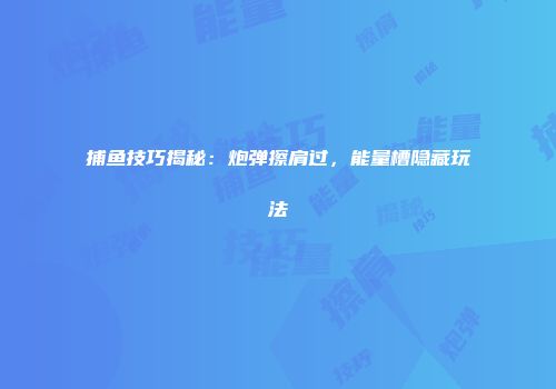 捕鱼技巧揭秘：炮弹擦肩过，能量槽隐藏玩法