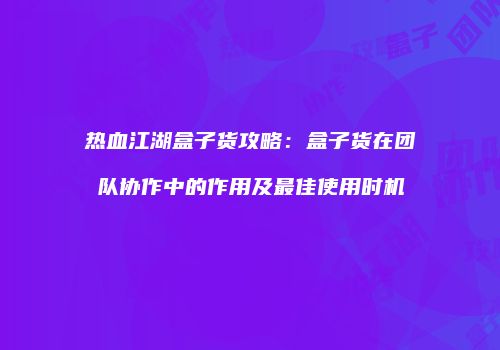 热血江湖盒子货攻略：盒子货在团队协作中的作用及最佳使用时机