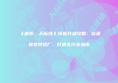 《都市：天际线》环保升级攻略：垃圾场变焚烧厂，打造无污染城市