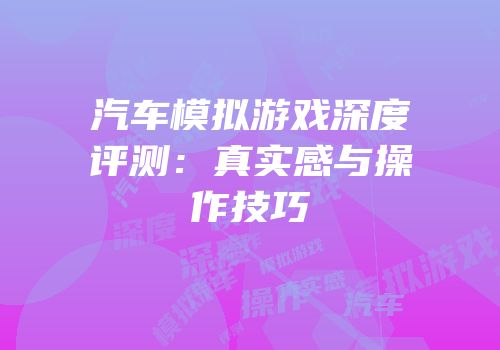 汽车模拟游戏深度评测：真实感与操作技巧