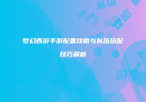 梦幻西游手游配置攻略与队伍搭配技巧解析