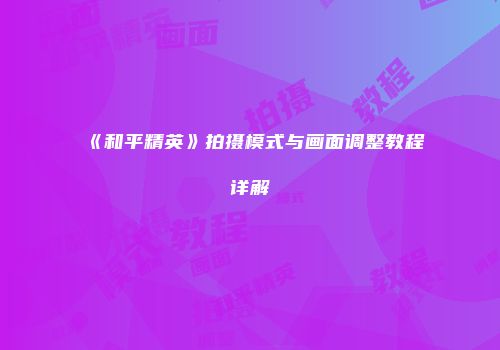 《和平精英》拍摄模式与画面调整教程详解
