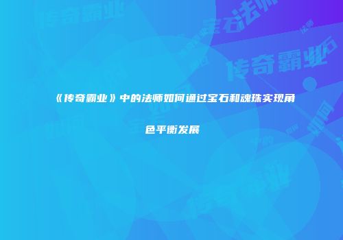 《传奇霸业》中的法师如何通过宝石和魂珠实现角色平衡发展