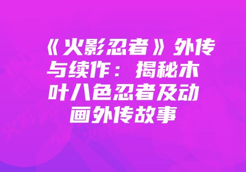《火影忍者》外传与续作：揭秘木叶八色忍者及动画外传故事
