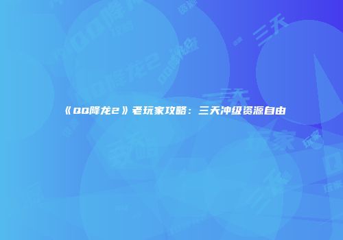 《QQ降龙2》老玩家攻略：三天冲级资源自由