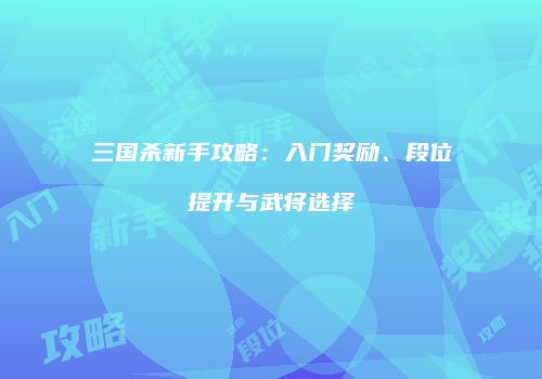 三国杀新手攻略：入门奖励、段位提升与武将选择