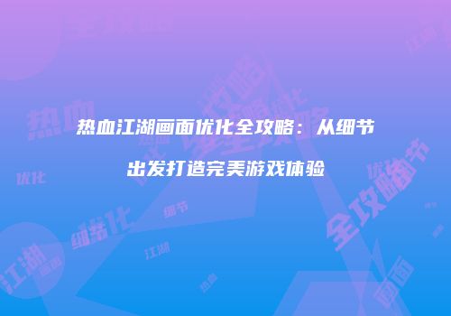 热血江湖画面优化全攻略:从细节出发打造完美游戏体验