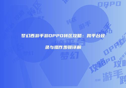 梦幻西游手游OPPO转区攻略：跨平台登录与操作步骤详解
