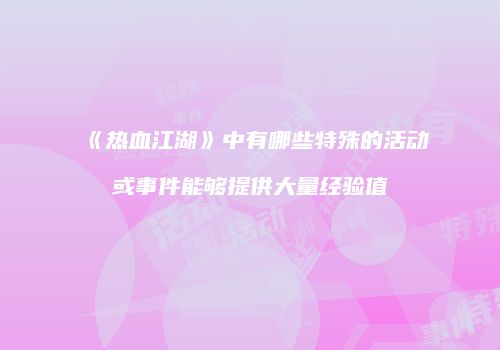 《热血江湖》中有哪些特殊的活动或事件能够提供大量经验值
