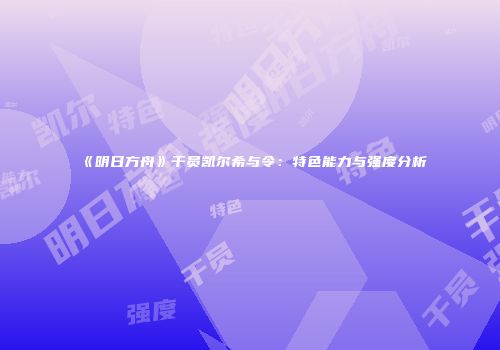 《明日方舟》干员凯尔希与令：特色能力与强度分析