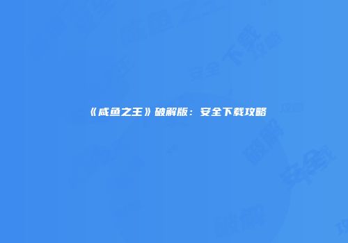 《咸鱼之王》破解版：安全下载攻略