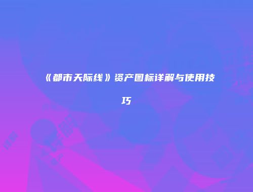 《都市天际线》资产图标详解与使用技巧