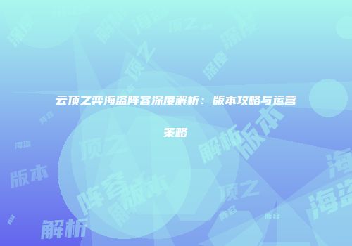 云顶之弈海盗阵容深度解析：版本攻略与运营策略