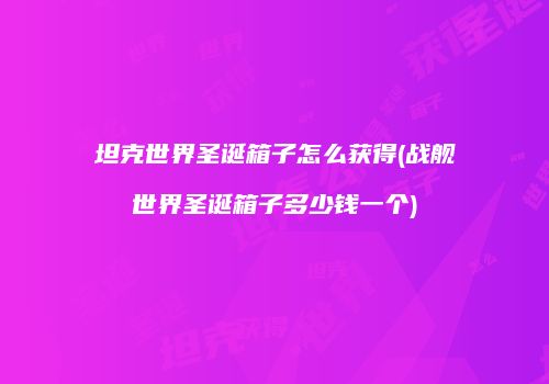 坦克世界圣诞箱子怎么获得(战舰世界圣诞箱子多少钱一个)