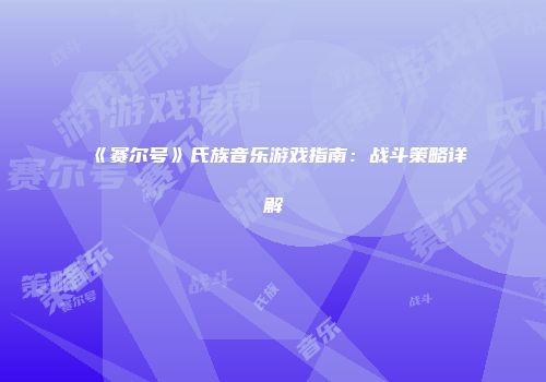 《赛尔号》氏族音乐游戏指南：战斗策略详解