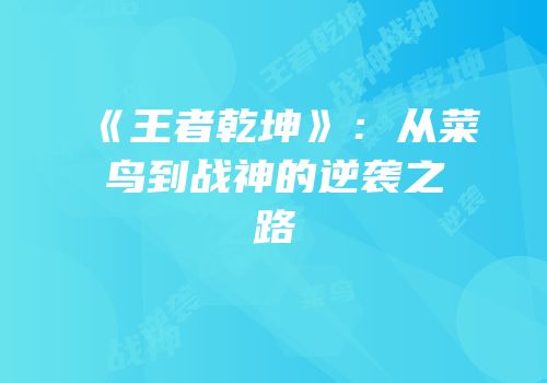 《王者乾坤》：从菜鸟到战神的逆袭之路