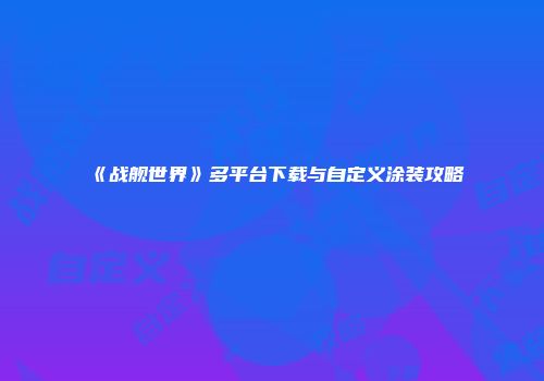 《战舰世界》多平台下载与自定义涂装攻略