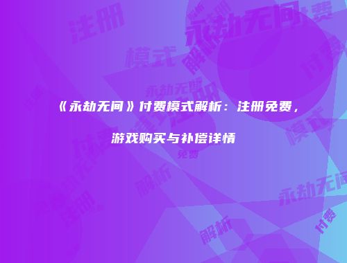 《永劫无间》付费模式解析：注册免费，游戏购买与补偿详情
