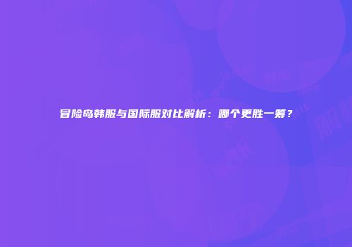 冒险岛韩服与国际服对比解析：哪个更胜一筹？
