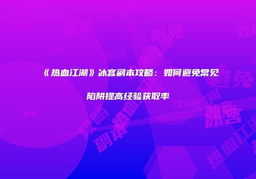 《热血江湖》冰宫副本攻略：如何避免常见陷阱提高经验获取率