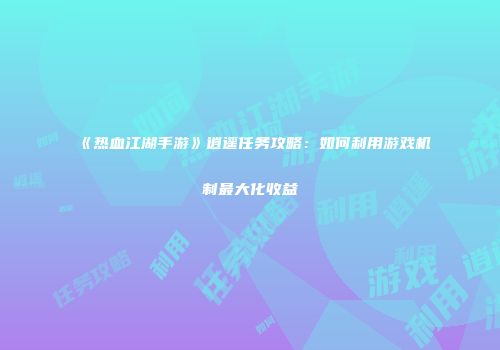 《热血江湖手游》逍遥任务攻略：如何利用游戏机制最大化收益