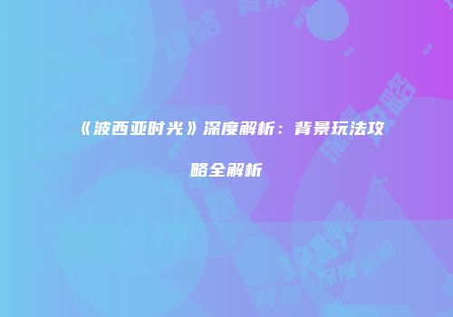 《波西亚时光》深度解析：背景玩法攻略全解析