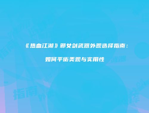 《热血江湖》邪女剑武器外观选择指南：如何平衡美观与实用性