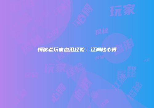 揭秘老玩家血泪经验：江湖核心得