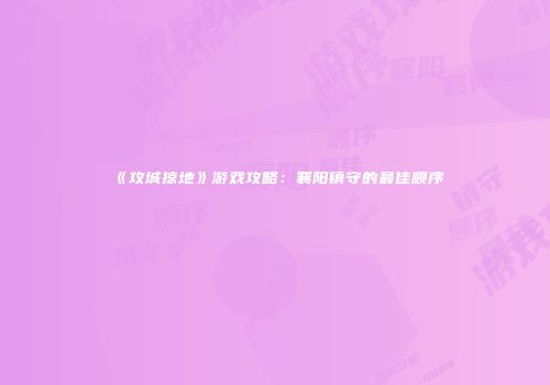 《攻城掠地》游戏攻略：襄阳镇守的最佳顺序
