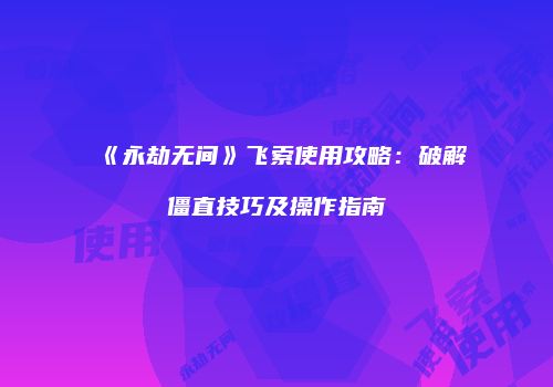 《永劫无间》飞索使用攻略：破解僵直技巧及操作指南