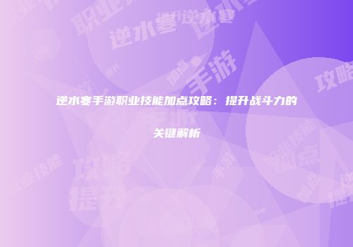 逆水寒手游职业技能加点攻略：提升战斗力的关键解析