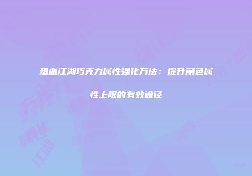 热血江湖巧克力属性强化方法:提升角色属性上限的有效途径