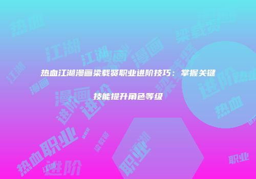 热血江湖漫画梁载贤职业进阶技巧:掌握关键技能提升角色等级
