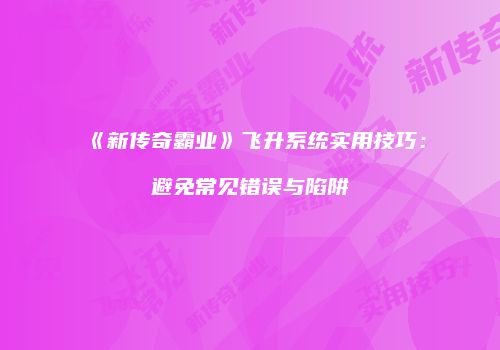 《新传奇霸业》飞升系统实用技巧：避免常见错误与陷阱