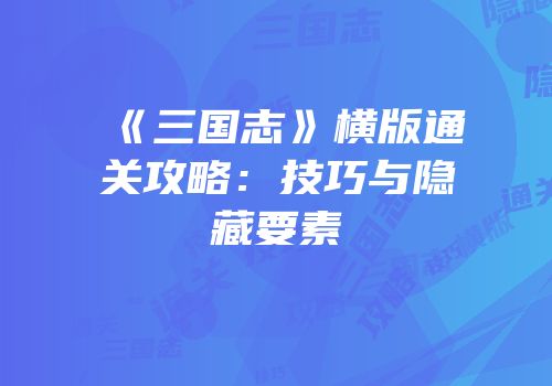 《三国志》横版通关攻略：技巧与隐藏要素