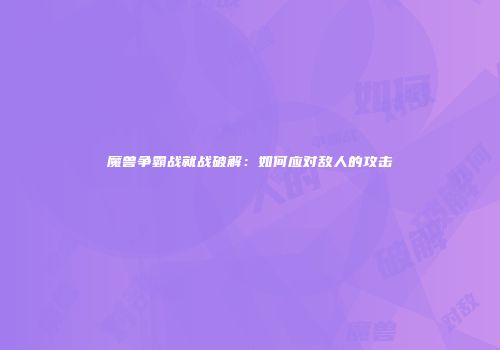 魔兽争霸战就战破解:如何应对敌人的攻击