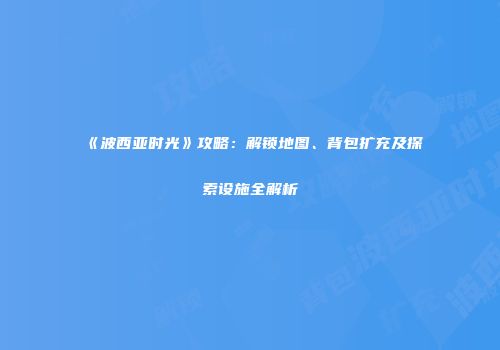 《波西亚时光》攻略：解锁地图、背包扩充及探索设施全解析