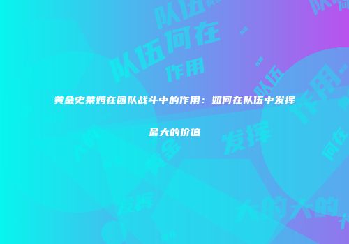 黄金史莱姆在团队战斗中的作用：如何在队伍中发挥最大的价值