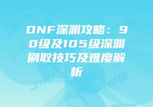 DNF深渊攻略：90级及105级深渊刷取技巧及难度解析