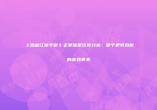 《热血江湖手游》正邪造型比较分析：哪个更符合你的游戏审美