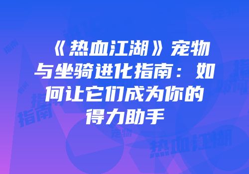 《热血江湖》宠物与坐骑进化指南:如何让它们成为你的得力助手
