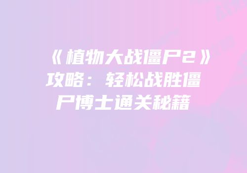 《植物大战僵尸2》攻略：轻松战胜僵尸博士通关秘籍
