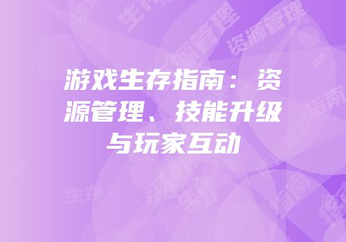 游戏生存指南：资源管理、技能升级与玩家互动