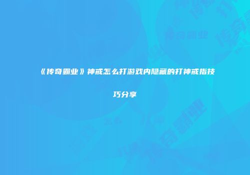 《传奇霸业》神戒怎么打游戏内隐藏的打神戒指技巧分享