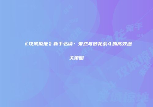 《攻城掠地》新手必读：朱然与烛龙战斗的高效通关策略