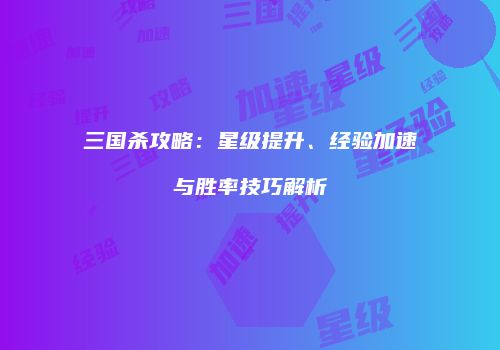 三国杀攻略：星级提升、经验加速与胜率技巧解析